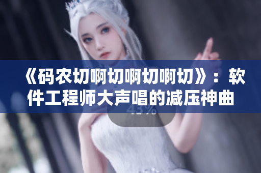 《码农切啊切啊切啊切》：软件工程师大声唱的减压神曲