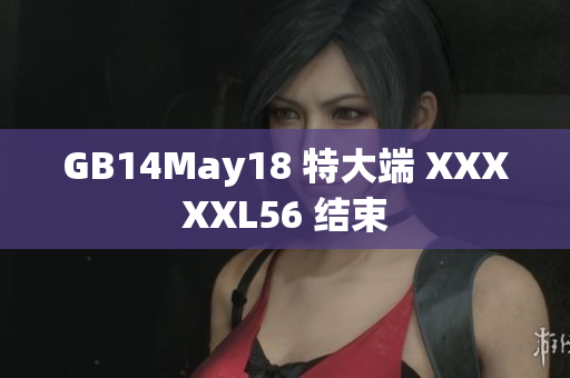 GB14May18 特大端 XXXXXL56 结束