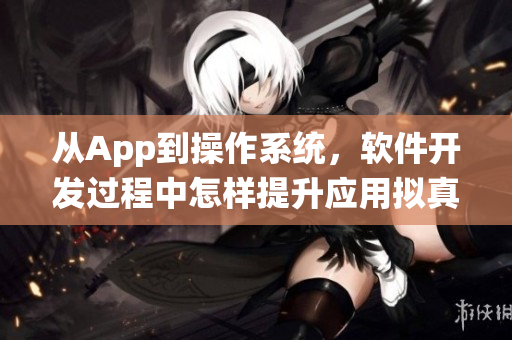 从App到操作系统，软件开发过程中怎样提升应用拟真度？