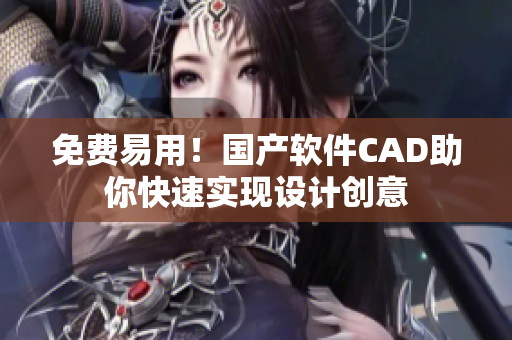 免费易用！国产软件CAD助你快速实现设计创意