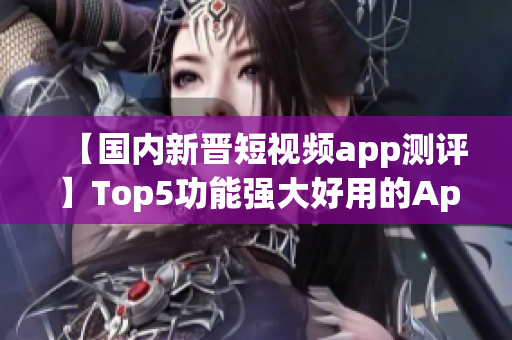 【国内新晋短视频app测评】Top5功能强大好用的App推荐