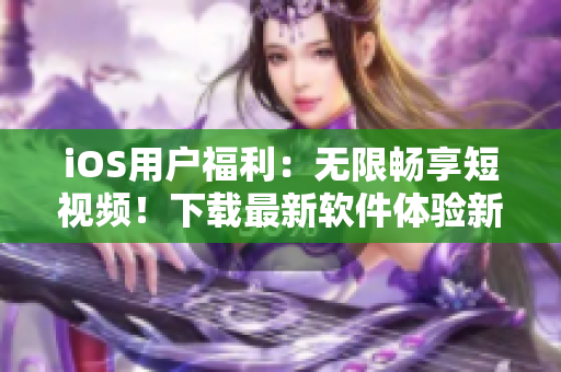 iOS用户福利：无限畅享短视频！下载最新软件体验新鲜感！