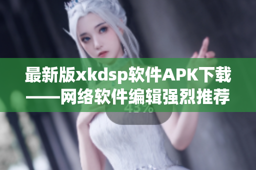 最新版xkdsp软件APK下载——网络软件编辑强烈推荐