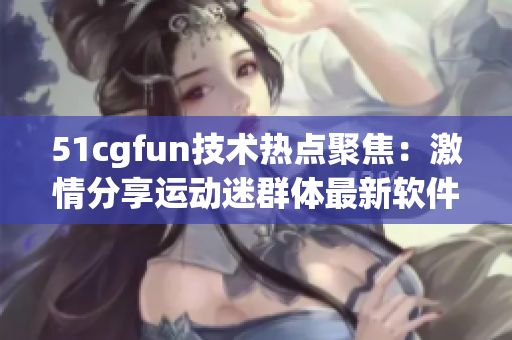 51cgfun技术热点聚焦：激情分享运动迷群体最新软件动态