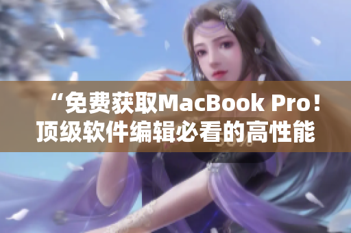 “免费获取MacBook Pro！顶级软件编辑必看的高性能笔记本推荐”