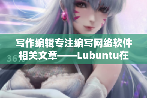 写作编辑专注编写网络软件相关文章——Lubuntu在线版——一个轻量级，高效的操作系统！