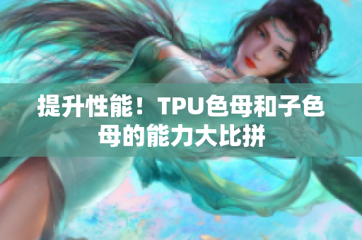 提升性能！TPU色母和子色母的能力大比拼