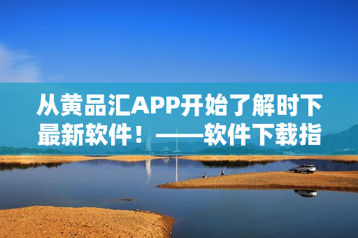 从黄品汇APP开始了解时下最新软件！——软件下载指南