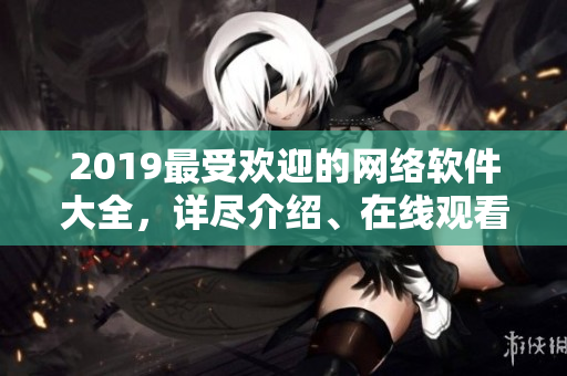 2019最受欢迎的网络软件大全，详尽介绍、在线观看！