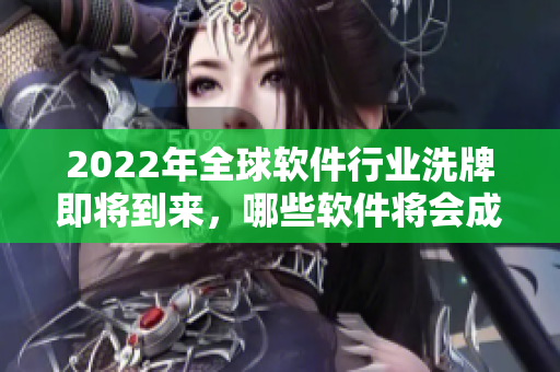 2022年全球软件行业洗牌即将到来，哪些软件将会成为新晋巨头？