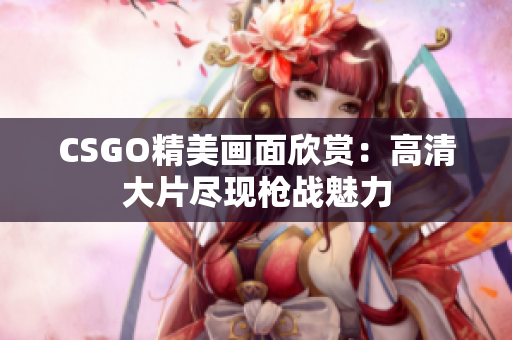 CSGO精美画面欣赏：高清大片尽现枪战魅力