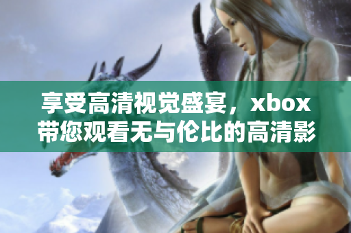 享受高清视觉盛宴，xbox带您观看无与伦比的高清影片