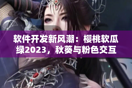 软件开发新风潮：樱桃软瓜绿2023，秋葵与粉色交互巨人