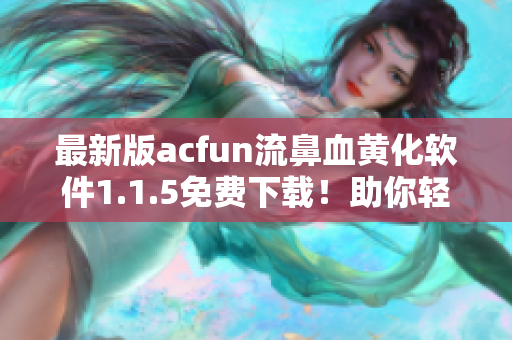 最新版acfun流鼻血黄化软件1.1.5免费下载！助你轻松享受ACG文化。