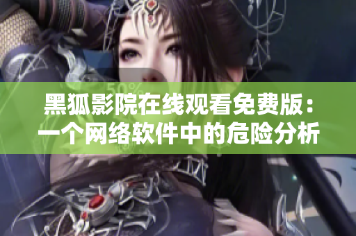 黑狐影院在线观看免费版：一个网络软件中的危险分析与对策