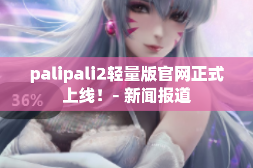 palipali2轻量版官网正式上线！- 新闻报道