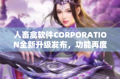 人畜禽软件CORPORATION全新升级发布，功能再度升级