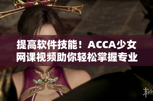 提高软件技能！ACCA少女网课视频助你轻松掌握专业知识