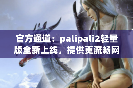 官方通道：palipali2轻量版全新上线，提供更流畅网络体验！