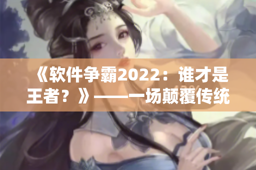 《软件争霸2022：谁才是王者？》——一场颠覆传统的编程之战！