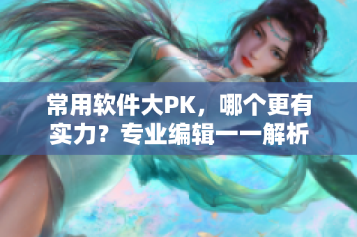 常用软件大PK，哪个更有实力？专业编辑一一解析