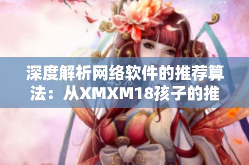 深度解析网络软件的推荐算法：从XMXM18孩子的推荐机制看起