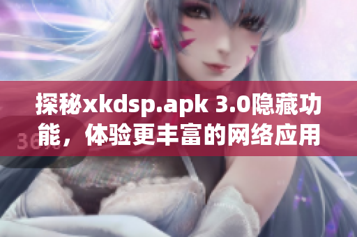 探秘xkdsp.apk 3.0隐藏功能，体验更丰富的网络应用