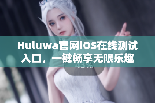 Huluwa官网iOS在线测试入口，一键畅享无限乐趣