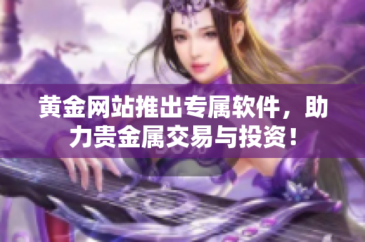 黄金网站推出专属软件，助力贵金属交易与投资！