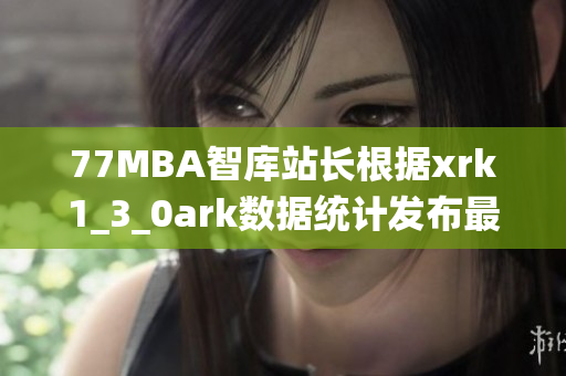 77MBA智库站长根据xrk1_3_0ark数据统计发布最新软件趋势分析