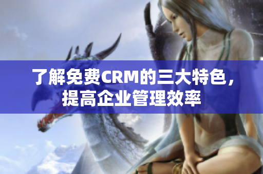 了解免费CRM的三大特色，提高企业管理效率