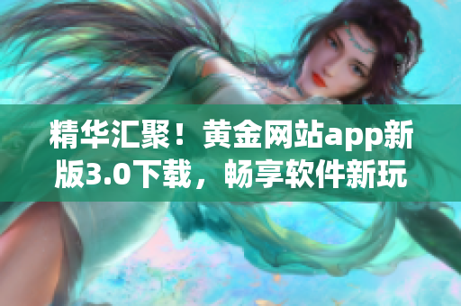 精华汇聚！黄金网站app新版3.0下载，畅享软件新玩法