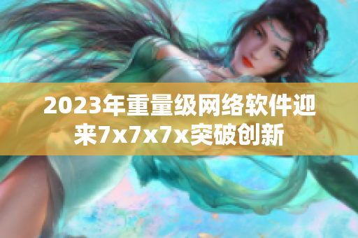 2023年重量级网络软件迎来7x7x7x突破创新