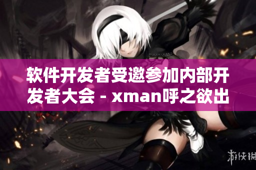 软件开发者受邀参加内部开发者大会 - xman呼之欲出