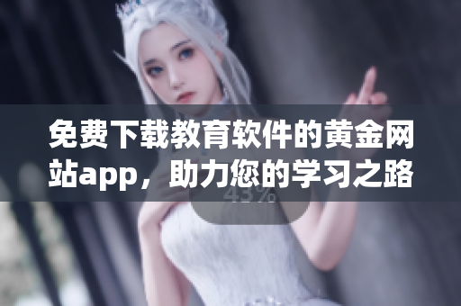 免费下载教育软件的黄金网站app，助力您的学习之路