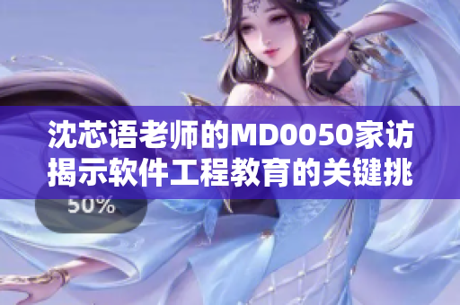 沈芯语老师的MD0050家访揭示软件工程教育的关键挑战