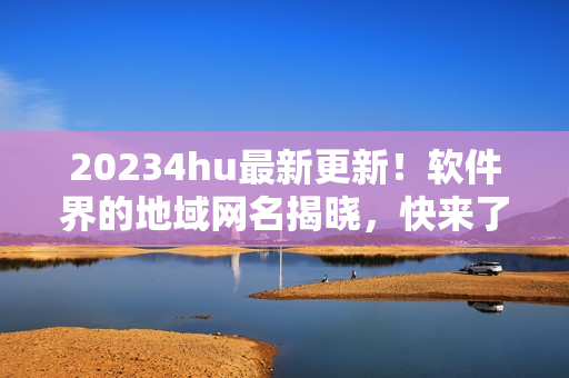 20234hu最新更新！软件界的地域网名揭晓，快来了解！