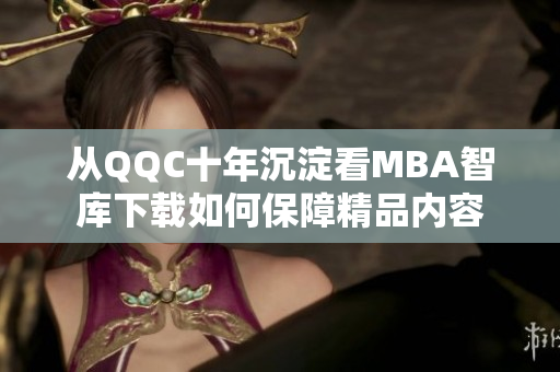 从QQC十年沉淀看MBA智库下载如何保障精品内容