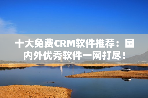 十大免费CRM软件推荐：国内外优秀软件一网打尽！