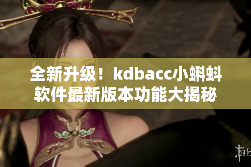 全新升级！kdbacc小蝌蚪软件最新版本功能大揭秘