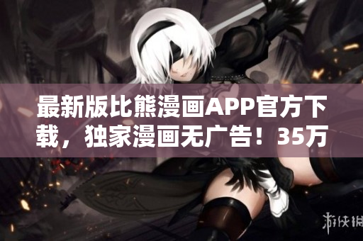 最新版比熊漫画APP官方下载，独家漫画无广告！35万+漫迷下载首选！