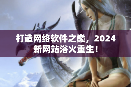 打造网络软件之巅，2024新网站浴火重生！