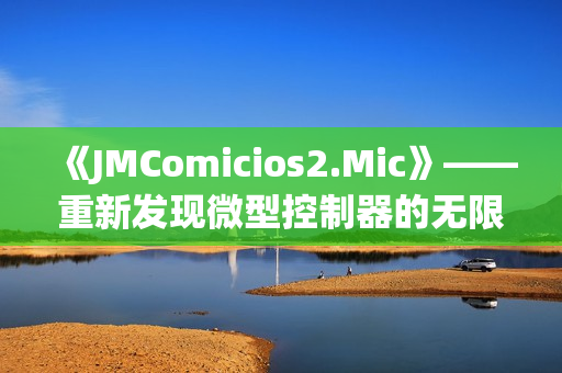 《JMComicios2.Mic》——重新发现微型控制器的无限可能性