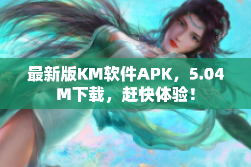 最新版KM软件APK，5.04M下载，赶快体验！