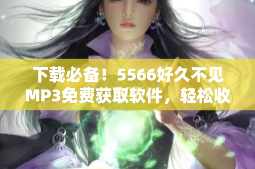 下载必备！5566好久不见MP3免费获取软件，轻松收藏！