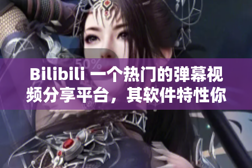 Bilibili 一个热门的弹幕视频分享平台，其软件特性你了解吗？