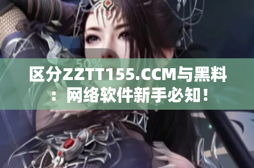 区分ZZTT155.CCM与黑料：网络软件新手必知！