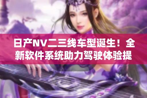 日产NV二三线车型诞生！全新软件系统助力驾驶体验提升