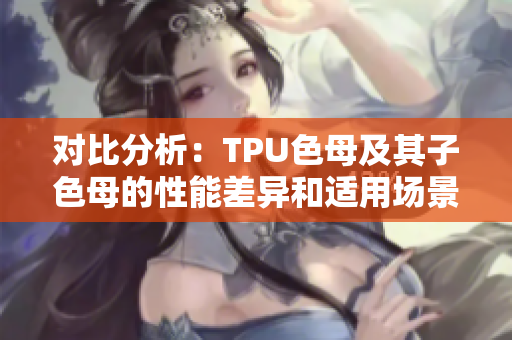 对比分析：TPU色母及其子色母的性能差异和适用场景