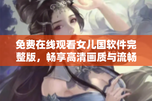 免费在线观看女儿国软件完整版，畅享高清画质与流畅体验！